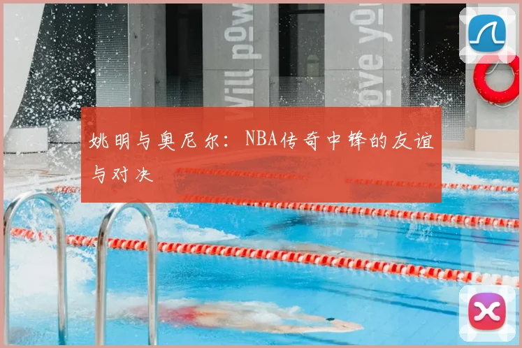 姚明与奥尼尔:NBA传奇中锋的友谊与对决