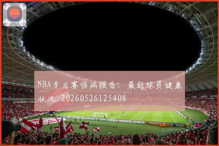 NBA季后赛伤病报告：最新球员健康状况_20260526125408