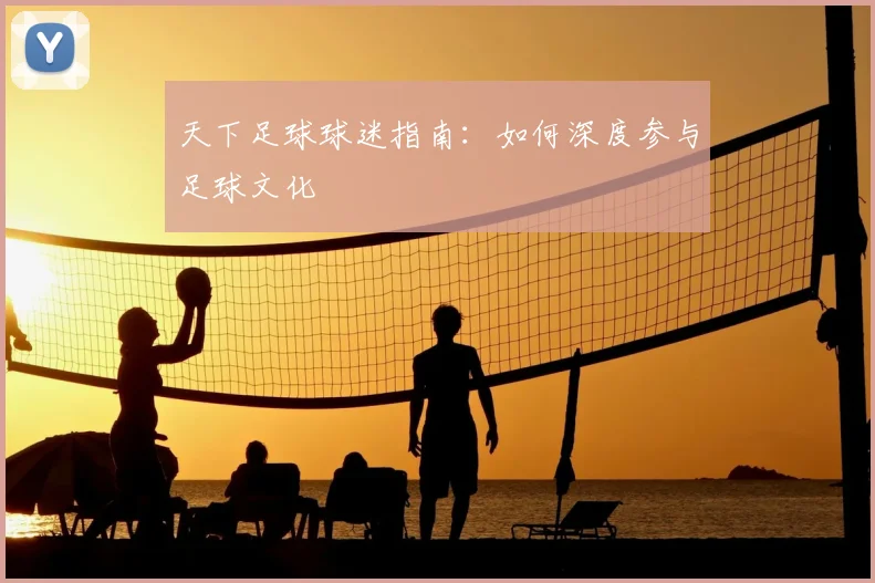 天下足球球迷指南:如何深度参与足球文化