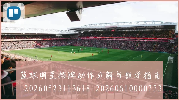 篮球明星招牌动作分解与教学指南_20260523113618_20260610000733