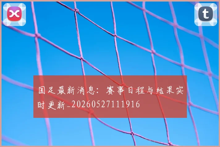 国足最新消息：赛事日程与结果实时更新_20260527111916