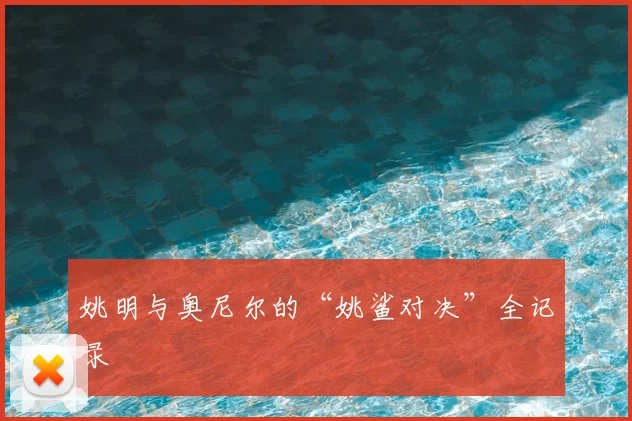 姚明与奥尼尔的“姚鲨对决”全记录