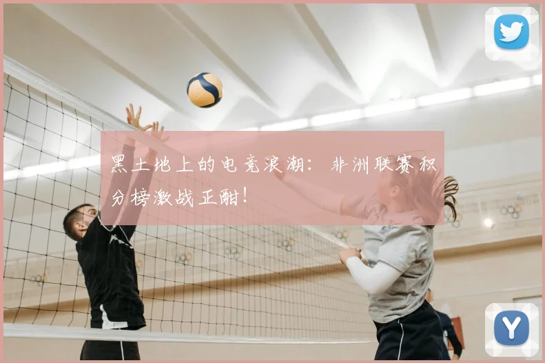 黑土地上的电竞浪潮：非洲联赛积分榜激战正酣！