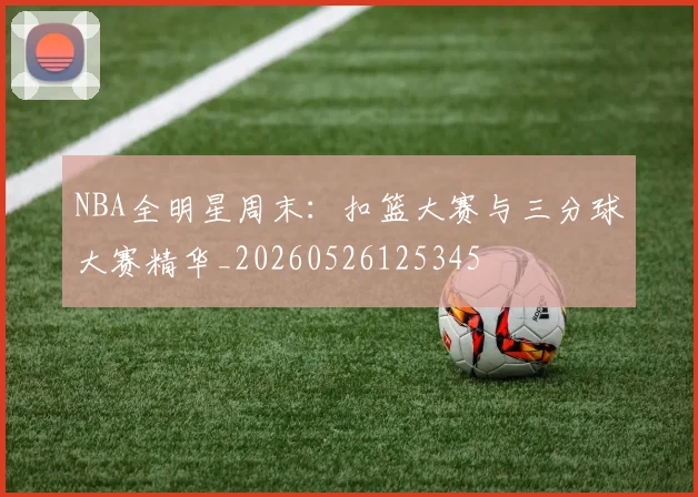 NBA全明星周末:扣篮大赛与三分球大赛精华_20260526125345