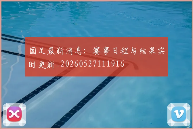 国足最新消息：赛事日程与结果实时更新_20260527111916