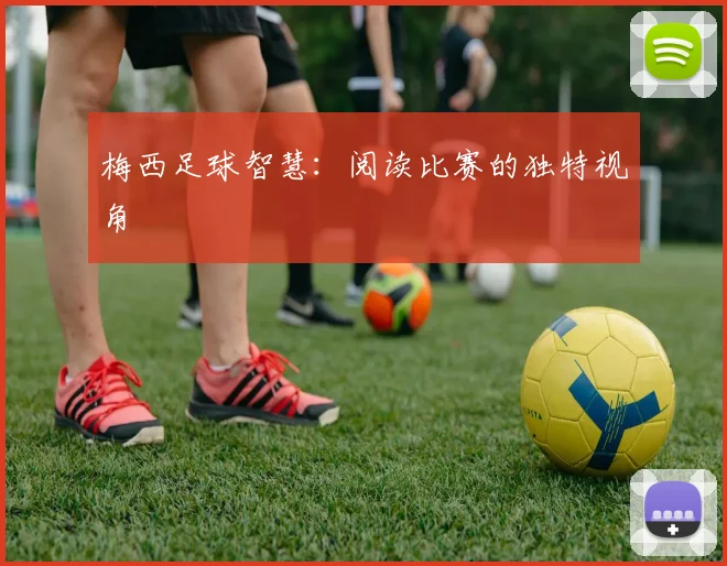 梅西足球智慧：阅读比赛的独特视角