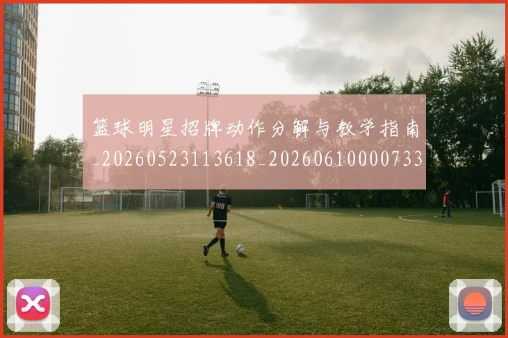 篮球明星招牌动作分解与教学指南_20260523113618_20260610000733