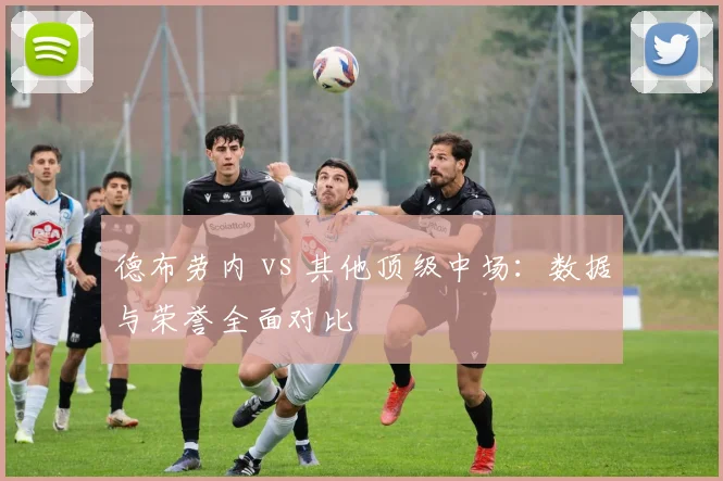 德布劳内 vs 其他顶级中场:数据与荣誉全面对比