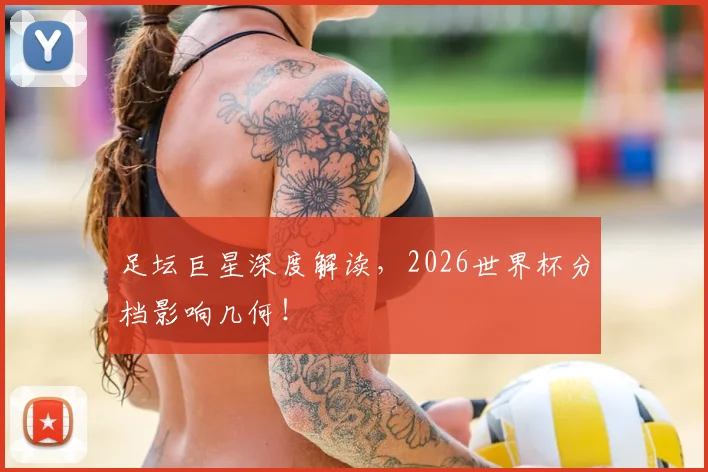 足坛巨星深度解读，2026世界杯分档影响几何！