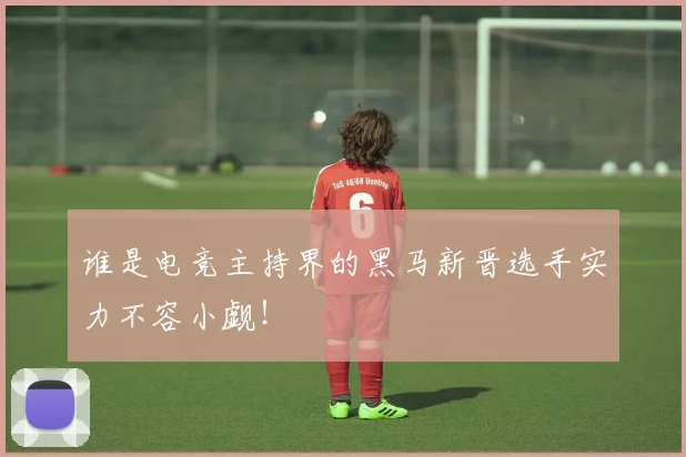 谁是电竞主持界的黑马新晋选手实力不容小觑！