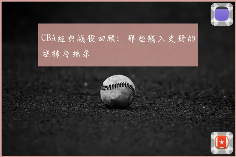 CBA经典战役回顾:那些载入史册的逆转与绝杀