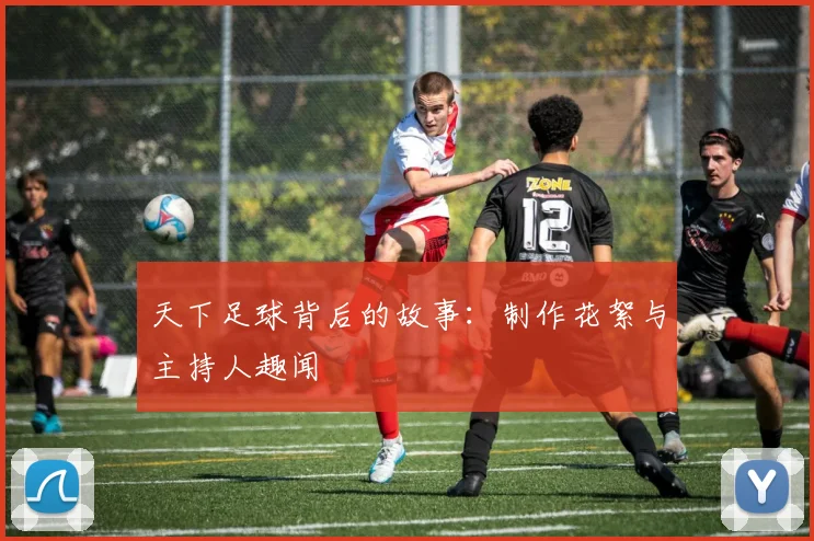 天下足球背后的故事:制作花絮与主持人趣闻