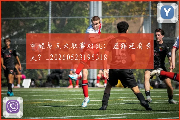中超与五大联赛对比:差距还有多大?_20260523195318