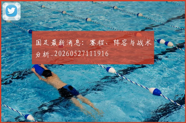 国足最新消息：赛程、阵容与战术分析_20260527111916