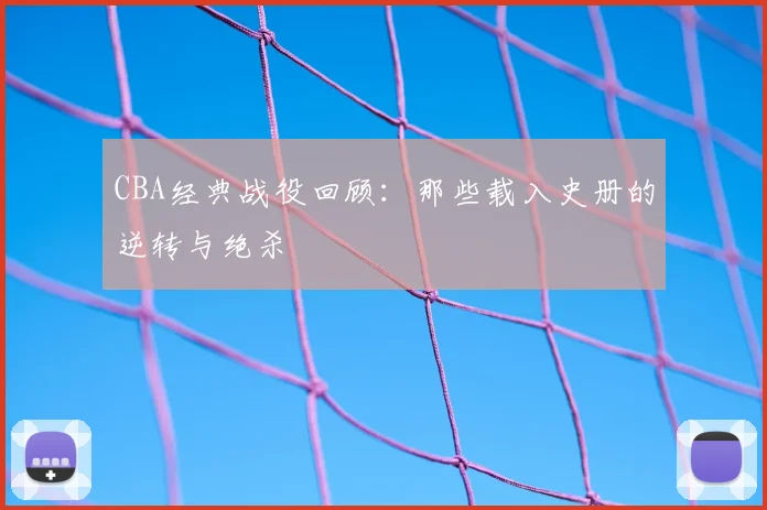 CBA经典战役回顾:那些载入史册的逆转与绝杀